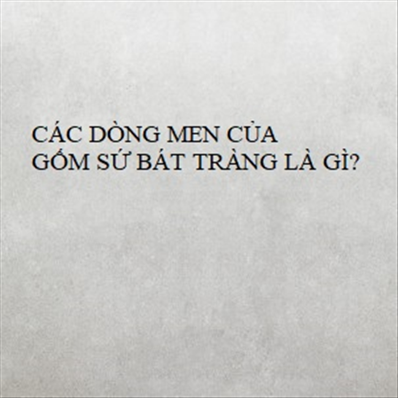 CÁC DÒNG MEN CỦA GỐM SỨ BÁT TRÀNG LÀ GÌ? MS 23292