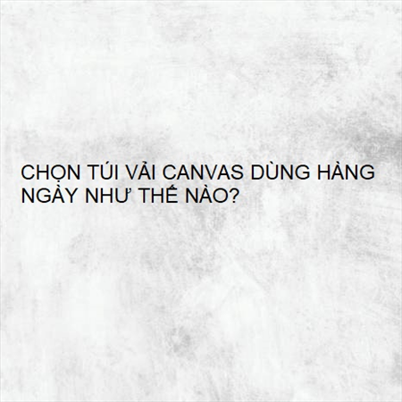 CHỌN TÚI VẢI CANVAS DÙNG HÀNG NGÀY NHƯ THẾ NÀO? MS 23588