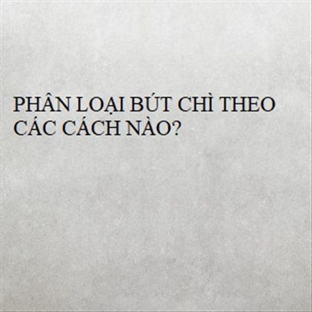 PHÂN LOẠI BÚT CHÌ THEO CÁC CÁCH NÀO? MS 23282