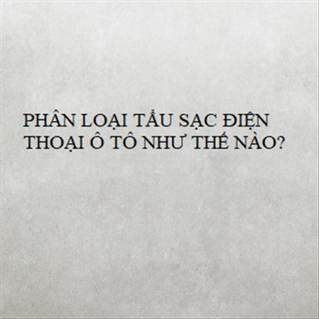 PHÂN LOẠI TẨU SẠC ĐIỆN THOẠI Ô TÔ NHƯ THẾ NÀO? MS 23289